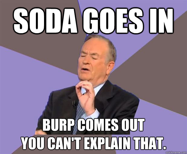 soda goes in burp comes out
You can't explain that. - soda goes in burp comes out
You can't explain that.  Bill O Reilly