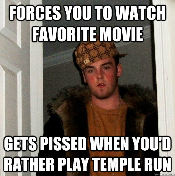 Forces you to watch favorite movie Gets pissed when you'd rather play temple run  Scumbag Steve