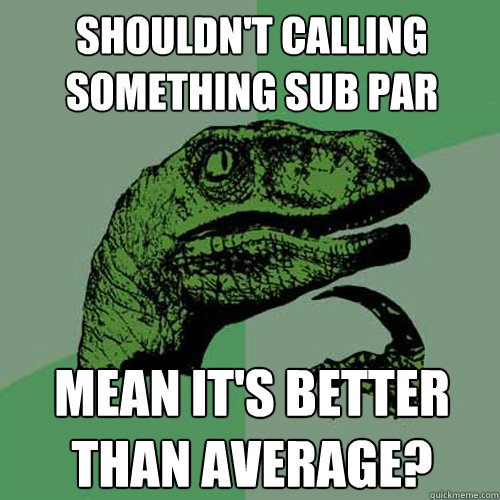 Shouldn't calling something sub par Mean it's better than average? - Shouldn't calling something sub par Mean it's better than average?  Philosoraptor