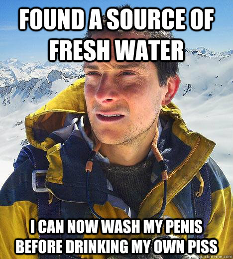 found a source of fresh water i can now wash my penis before drinking my own piss  Bear Grylls