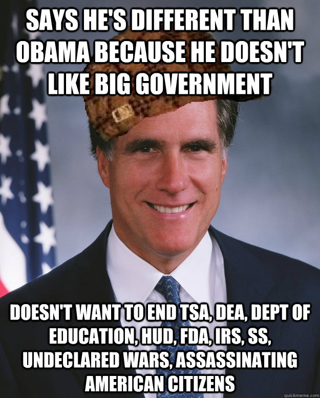 says he's different than obama because he doesn't like big government doesn't want to end tsa, dea, dept of education, hud, fda, irs, ss, undeclared wars, assassinating American citizens   Scumbag Romney