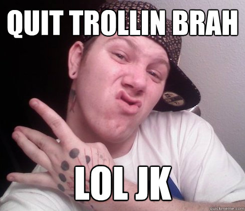 quit trollin brah lol jk  