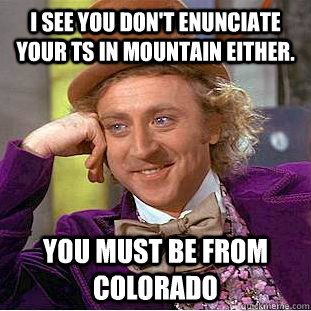 I see you don't enunciate your ts in mountain either.  you must be from colorado  Condescending Wonka