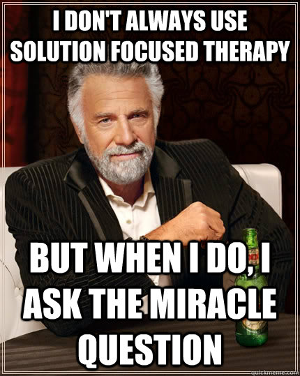 I don't always use solution focused therapy but when I do, i ask the miracle question  The Most Interesting Man In The World