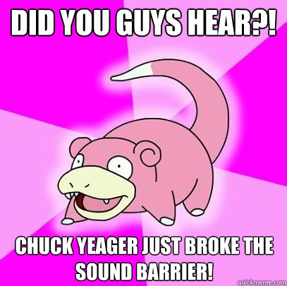 DID YOU GUYS HEAR?! Chuck Yeager just broke the sound barrier!  Slowpoke