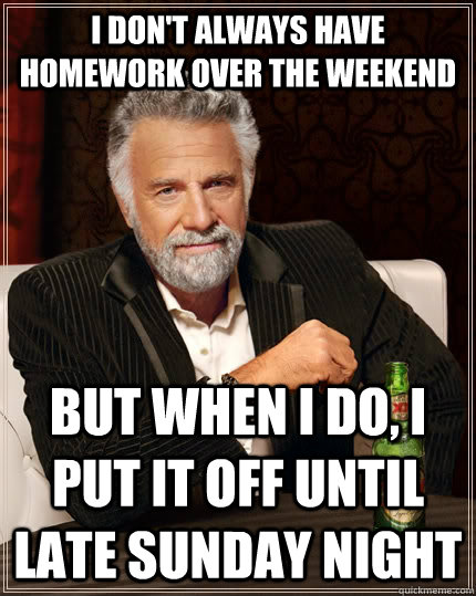 I don't always have homework over the weekend but when i do, i put it off until late sunday night - I don't always have homework over the weekend but when i do, i put it off until late sunday night  The Most Interesting Man In The World