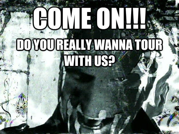 COME ON!!! DO YOU REALLY WANNA TOUR WITH US? - COME ON!!! DO YOU REALLY WANNA TOUR WITH US?  MushRoomHead