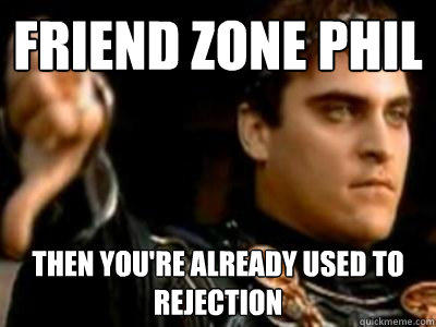Friend Zone Phil Then you're already used to rejection   