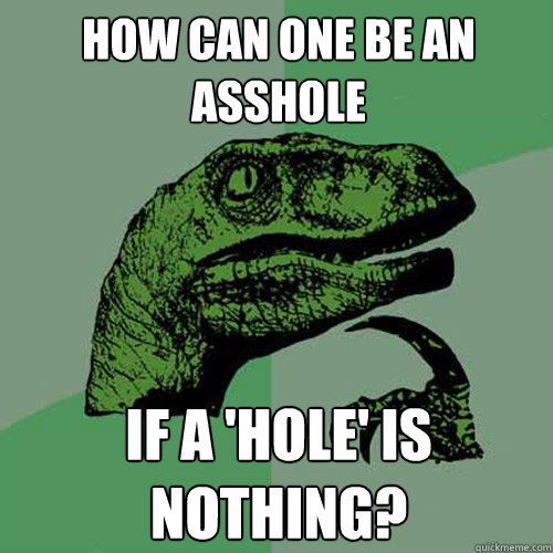 How can one be an asshole if a 'hole' is nothing? - How can one be an asshole if a 'hole' is nothing?  Philosoraptor