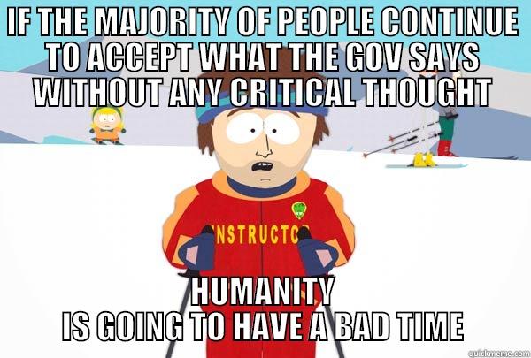 IF THE MAJORITY OF PEOPLE CONTINUE TO ACCEPT WHAT THE GOV SAYS WITHOUT ANY CRITICAL THOUGHT HUMANITY IS GOING TO HAVE A BAD TIME Super Cool Ski Instructor