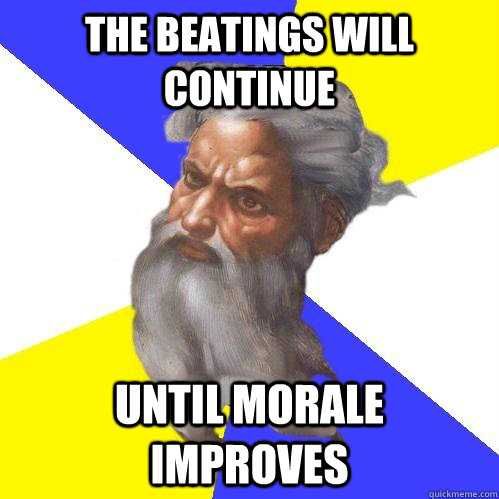 The beatings will continue until morale improves  Advice God