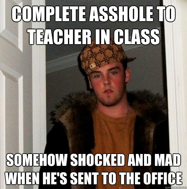 complete asshole to teacher in class somehow shocked and mad when he's sent to the office - complete asshole to teacher in class somehow shocked and mad when he's sent to the office  Scumbag Steve