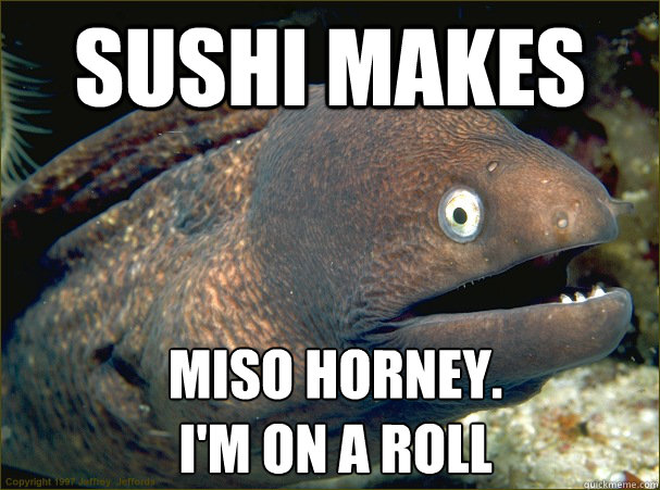 sushi makes miso horney.
I'm on a roll - sushi makes miso horney.
I'm on a roll  Bad Joke Eel