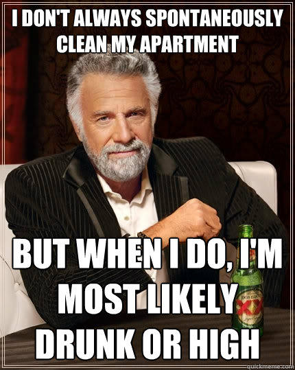 I don't always spontaneously clean my apartment But when I do, I'm most likely drunk or high - I don't always spontaneously clean my apartment But when I do, I'm most likely drunk or high  The Most Interesting Man In The World