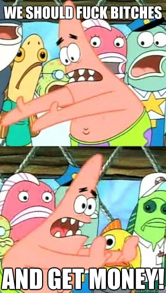 we should fuck bitches and get money!  Push it somewhere else Patrick