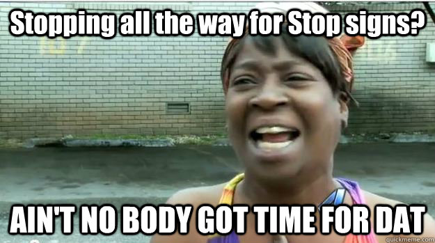 Stopping all the way for Stop signs? AIN'T NO BODY GOT TIME FOR DAT  AINT NO BODY GOT TIME FOR DAT
