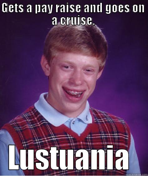 Oh, cruises! - GETS A PAY RAISE AND GOES ON A CRUISE. LUSITANIA  Bad Luck Brian