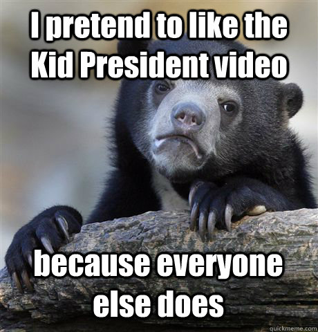 I pretend to like the Kid President video because everyone else does  Confession Bear