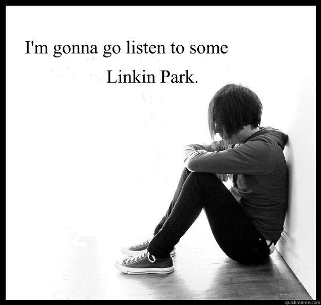 I'm gonna go listen to some Linkin Park.  Sad Youth