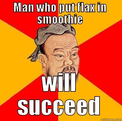 MAN WHO PUT FLAX IN SMOOTHIE WILL SUCCEED Confucius says