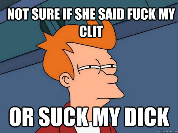 not sure if she said fuck my clit or suck my dick  Futurama Fry