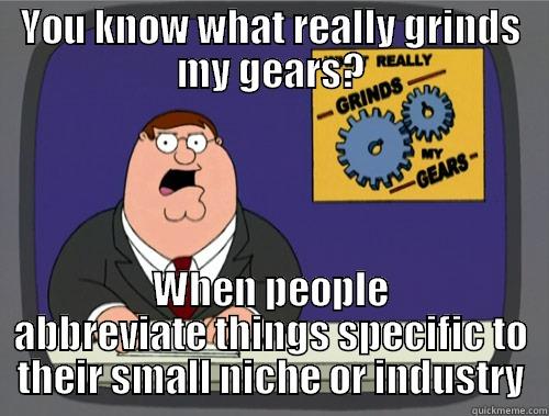 YOU KNOW WHAT REALLY GRINDS MY GEARS? WHEN PEOPLE ABBREVIATE THINGS SPECIFIC TO THEIR SMALL NICHE OR INDUSTRY Grinds my gears