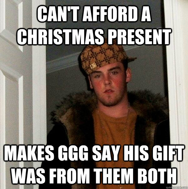 can't afford a Christmas present  Makes GGG say his gift was from them both - can't afford a Christmas present  Makes GGG say his gift was from them both  Scumbag Steve