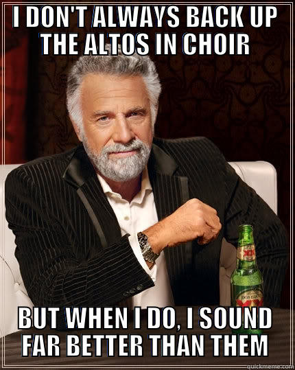 Back up altos - I DON'T ALWAYS BACK UP THE ALTOS IN CHOIR BUT WHEN I DO, I SOUND FAR BETTER THAN THEM The Most Interesting Man In The World