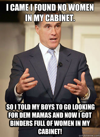 i came i found no women in my cabinet.  So i told my boys to go looking for dem mamas and now i got binders full of women in my cabinet!  Relatable Romney