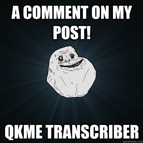 A comment on my post! qkme transcriber  Forever Alone