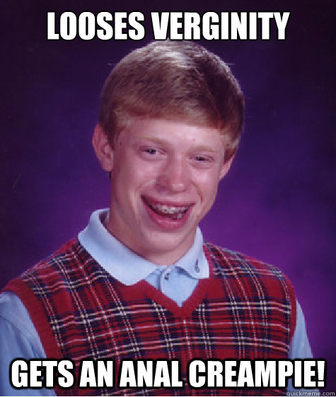 Looses verginity gets an anal creampie!  Bad Luck Brian