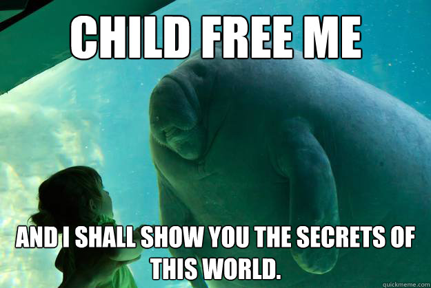 Child Free me and i shall show you the secrets of this world.  Overlord Manatee