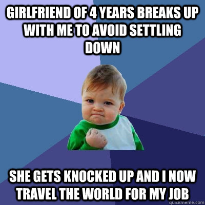 Girlfriend of 4 years breaks up with me to avoid settling down She gets knocked up and i now travel the world for my job  Success Kid