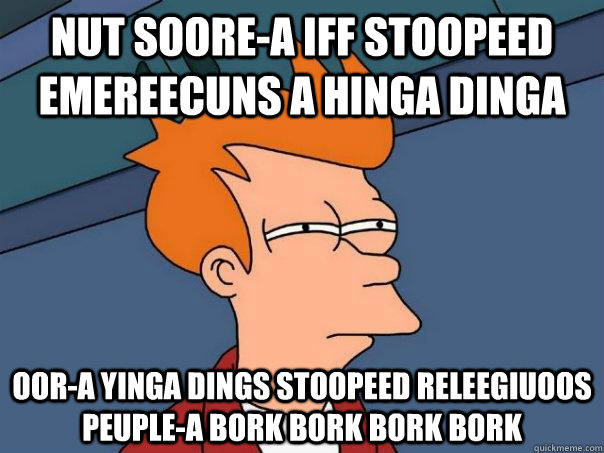 Nut soore-a iff stoopeed Emereecuns a hinga dinga Oor-a yinga dings stoopeed releegiuoos peuple-a bork bork bork bork  Futurama Fry