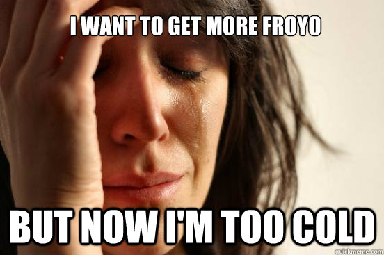 I WANT TO GET MORE FROYO BUT NOW I'M TOO COLD - I WANT TO GET MORE FROYO BUT NOW I'M TOO COLD  First World Problems