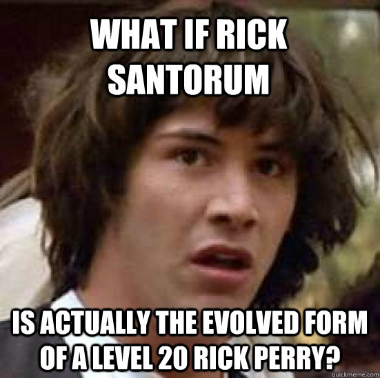 What if Rick Santorum is actually the evolved form of a level 20 rick perry?  conspiracy keanu