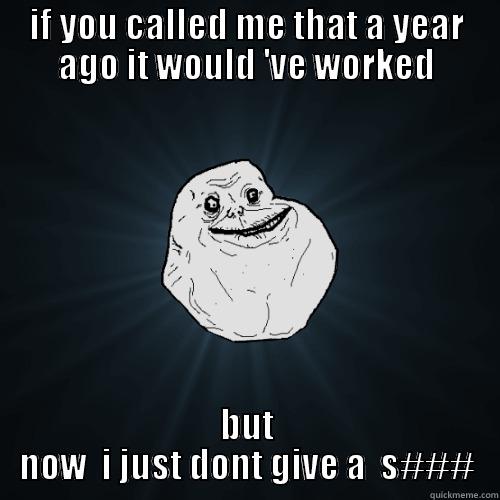 IF YOU CALLED ME THAT A YEAR AGO IT WOULD 'VE WORKED BUT NOW  I JUST DONT GIVE A  S### Forever Alone