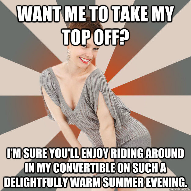 Want me to take my top off? I'm sure you'll enjoy riding around in my convertible on such a delightfully warm summer evening.  