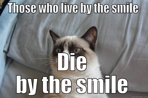 THOSE WHO LIVE BY THE SMILE DIE BY THE SMILE Grumpy Cat