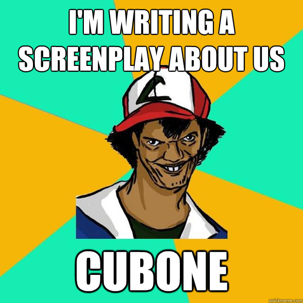 I'M WRITING A SCREENPLAY ABOUT US CUBONE  Ash Pedreiro