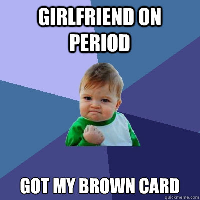 Girlfriend on period Got my brown card  Success Kid