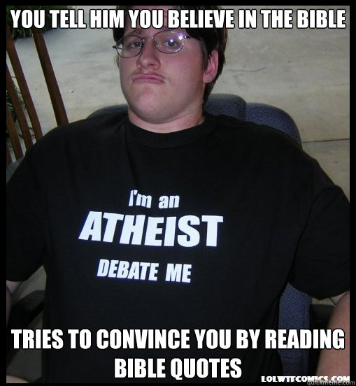 You tell him you believe in the bible tries to convince you by reading bible quotes  Scumbag Atheist