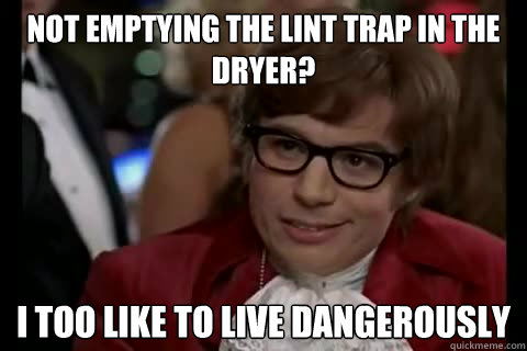 not emptying the lint trap in the dryer? i too like to live dangerously - not emptying the lint trap in the dryer? i too like to live dangerously  Dangerously - Austin Powers