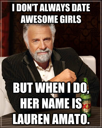 I don't always date awesome girls But when I do, her name is Lauren Amato.  The Most Interesting Man In The World