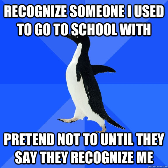 recognize someone i used to go to school with pretend not to until they say they recognize me - recognize someone i used to go to school with pretend not to until they say they recognize me  Socially Awkward Penguin