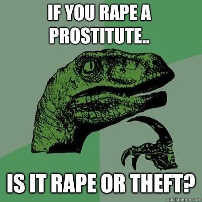 If you rape a prostitute.. is it rape or theft?  Philosoraptor