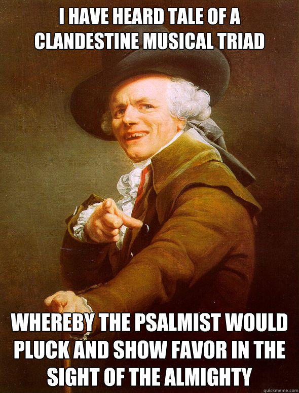 I have heard tale of a clandestine musical triad Whereby the psalmist would pluck and show favor in the sight of the almighty - I have heard tale of a clandestine musical triad Whereby the psalmist would pluck and show favor in the sight of the almighty  Joseph Ducreux