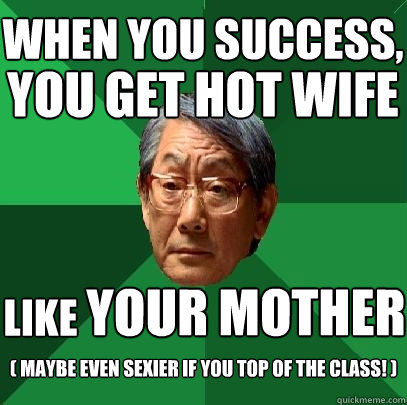 when you success, you get hot wife like your mother ( maybe even sexier if you top of the class! )  High Expectations Asian Father