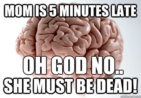 Mom is 5 minutes late She must be dead! Oh god no..  Scumbag Brain