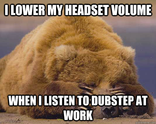 I lower my headset volume When i listen to dubstep at work - I lower my headset volume When i listen to dubstep at work  Shameful Confession Bear